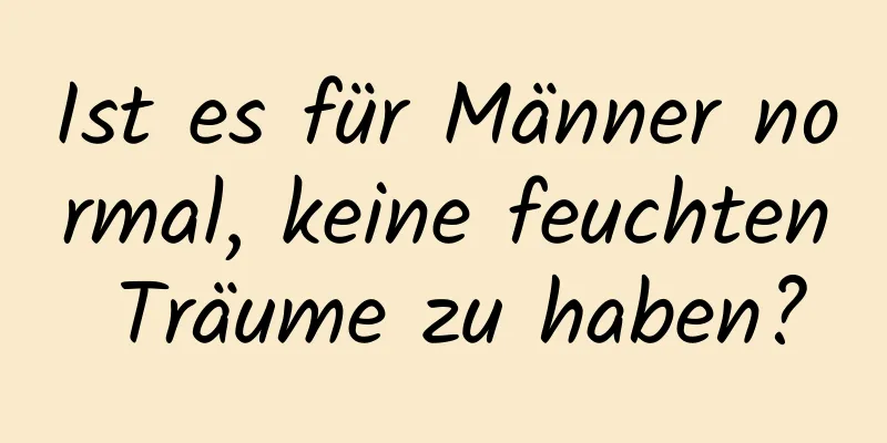 Ist es für Männer normal, keine feuchten Träume zu haben?