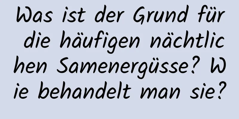 Was ist der Grund für die häufigen nächtlichen Samenergüsse? Wie behandelt man sie?