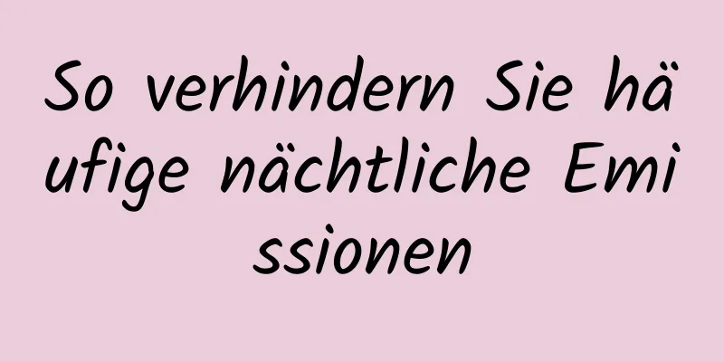 So verhindern Sie häufige nächtliche Emissionen