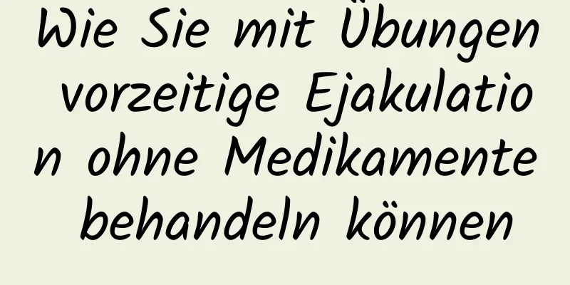 Wie Sie mit Übungen vorzeitige Ejakulation ohne Medikamente behandeln können