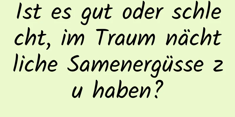 Ist es gut oder schlecht, im Traum nächtliche Samenergüsse zu haben?