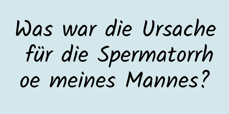 Was war die Ursache für die Spermatorrhoe meines Mannes?