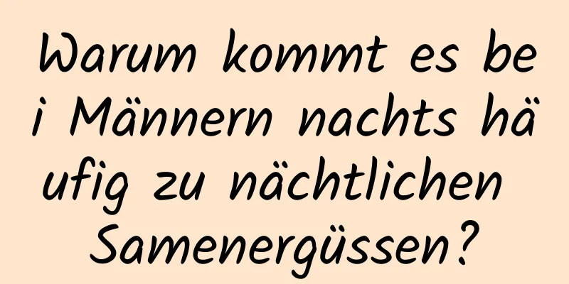 Warum kommt es bei Männern nachts häufig zu nächtlichen Samenergüssen?