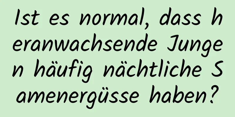 Ist es normal, dass heranwachsende Jungen häufig nächtliche Samenergüsse haben?