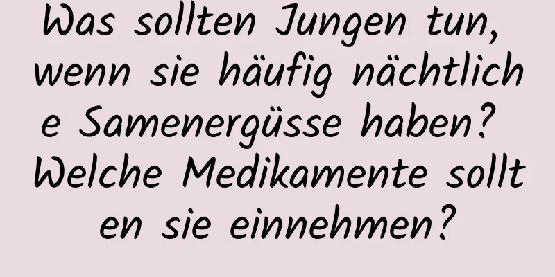 Was sollten Jungen tun, wenn sie häufig nächtliche Samenergüsse haben? Welche Medikamente sollten sie einnehmen?