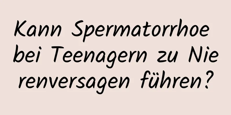 Kann Spermatorrhoe bei Teenagern zu Nierenversagen führen?