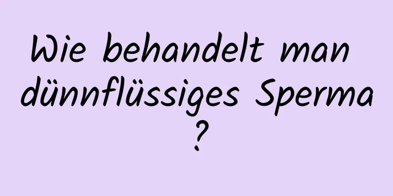 Wie behandelt man dünnflüssiges Sperma?