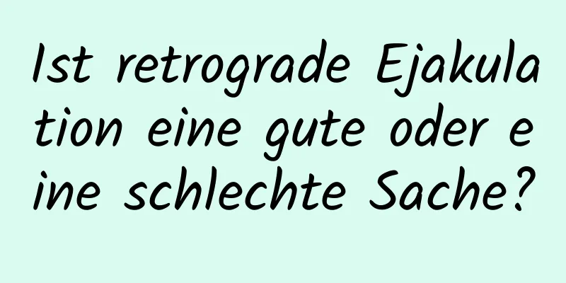 Ist retrograde Ejakulation eine gute oder eine schlechte Sache?