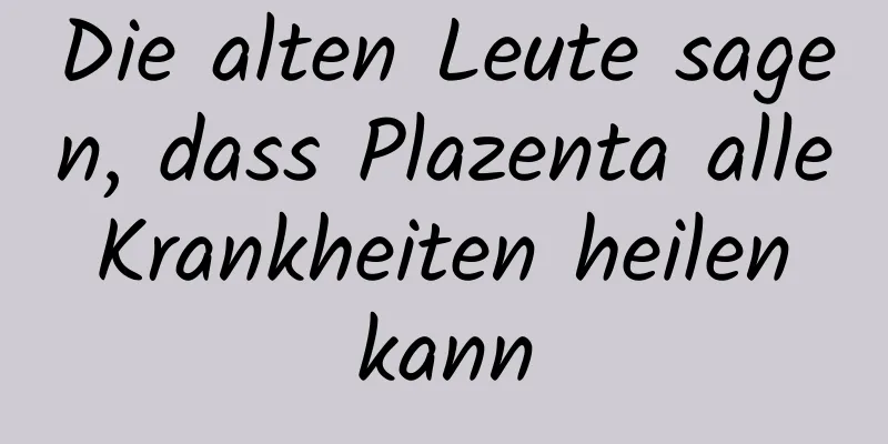 Die alten Leute sagen, dass Plazenta alle Krankheiten heilen kann