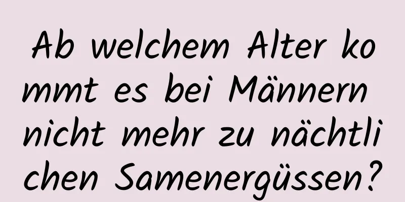 Ab welchem ​​Alter kommt es bei Männern nicht mehr zu nächtlichen Samenergüssen?