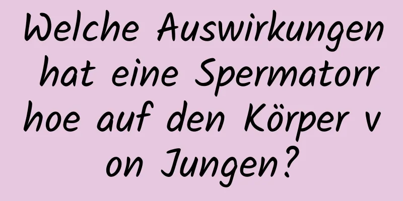 Welche Auswirkungen hat eine Spermatorrhoe auf den Körper von Jungen?