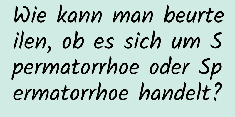 Wie kann man beurteilen, ob es sich um Spermatorrhoe oder Spermatorrhoe handelt?