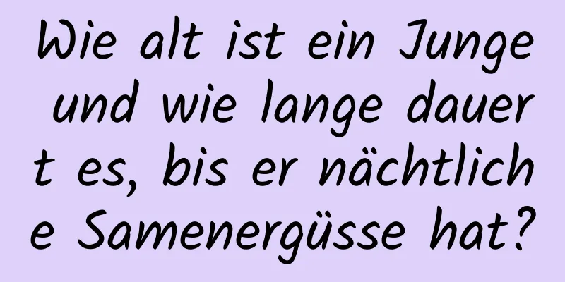 Wie alt ist ein Junge und wie lange dauert es, bis er nächtliche Samenergüsse hat?