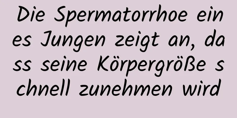 Die Spermatorrhoe eines Jungen zeigt an, dass seine Körpergröße schnell zunehmen wird