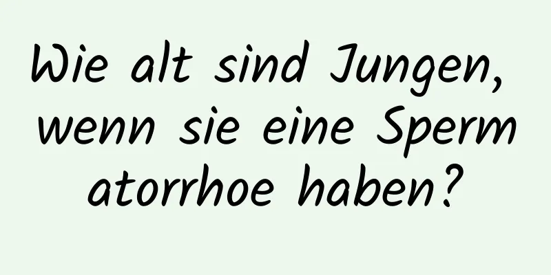 Wie alt sind Jungen, wenn sie eine Spermatorrhoe haben?