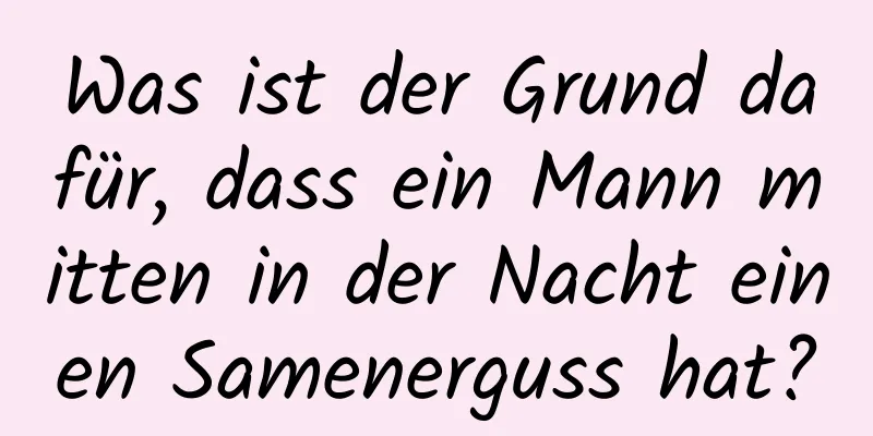 Was ist der Grund dafür, dass ein Mann mitten in der Nacht einen Samenerguss hat?