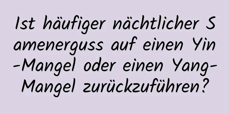 Ist häufiger nächtlicher Samenerguss auf einen Yin-Mangel oder einen Yang-Mangel zurückzuführen?