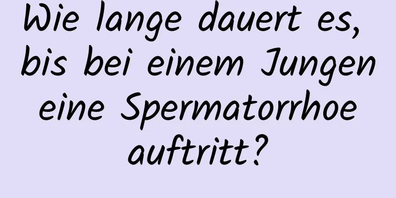 Wie lange dauert es, bis bei einem Jungen eine Spermatorrhoe auftritt?