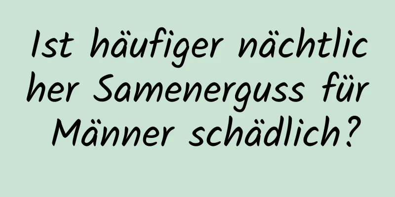 Ist häufiger nächtlicher Samenerguss für Männer schädlich?