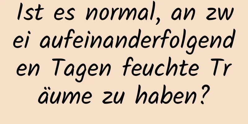 Ist es normal, an zwei aufeinanderfolgenden Tagen feuchte Träume zu haben?