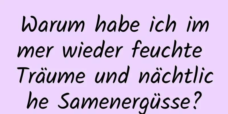 Warum habe ich immer wieder feuchte Träume und nächtliche Samenergüsse?