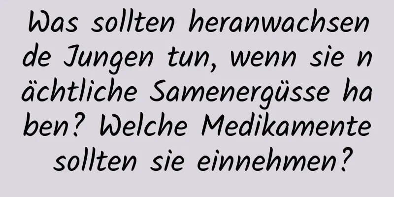 Was sollten heranwachsende Jungen tun, wenn sie nächtliche Samenergüsse haben? Welche Medikamente sollten sie einnehmen?