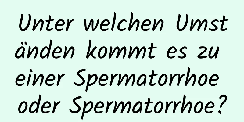 Unter welchen Umständen kommt es zu einer Spermatorrhoe oder Spermatorrhoe?