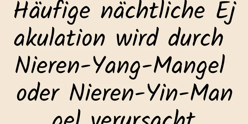 Häufige nächtliche Ejakulation wird durch Nieren-Yang-Mangel oder Nieren-Yin-Mangel verursacht