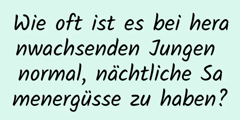 Wie oft ist es bei heranwachsenden Jungen normal, nächtliche Samenergüsse zu haben?