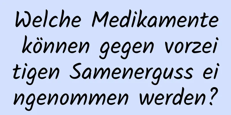 Welche Medikamente können gegen vorzeitigen Samenerguss eingenommen werden?