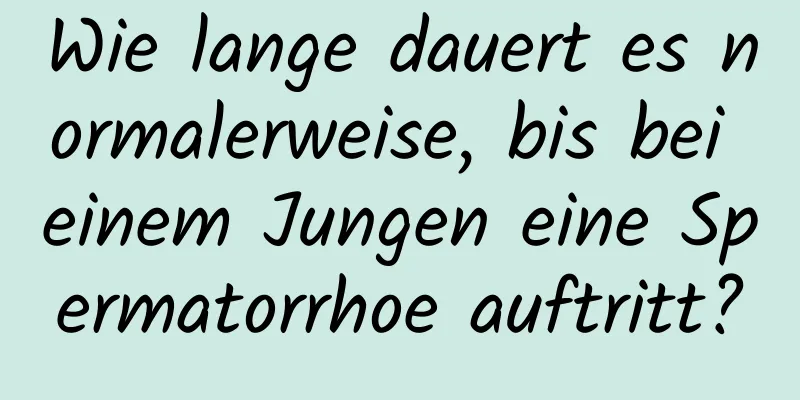 Wie lange dauert es normalerweise, bis bei einem Jungen eine Spermatorrhoe auftritt?