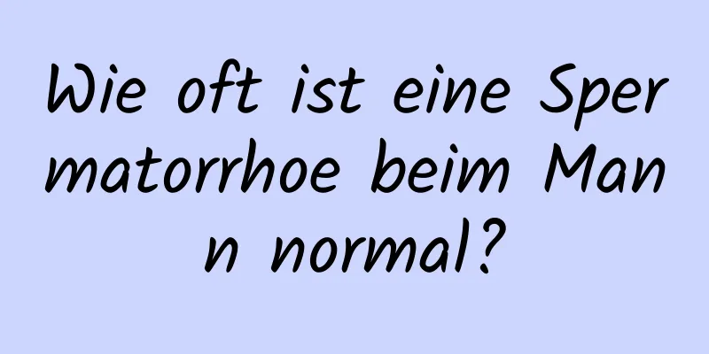 Wie oft ist eine Spermatorrhoe beim Mann normal?