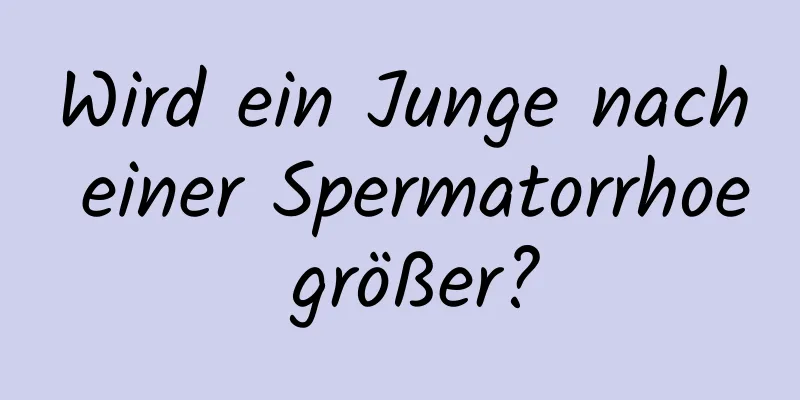 Wird ein Junge nach einer Spermatorrhoe größer?