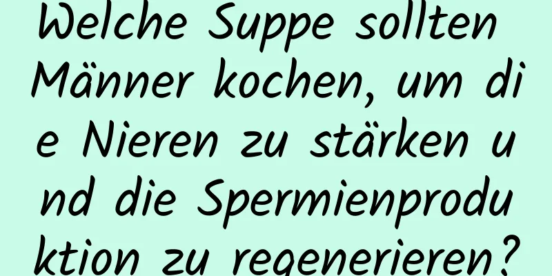 Welche Suppe sollten Männer kochen, um die Nieren zu stärken und die Spermienproduktion zu regenerieren?