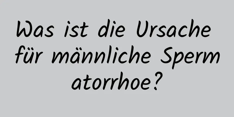 Was ist die Ursache für männliche Spermatorrhoe?