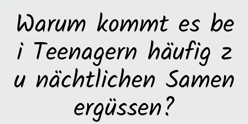 Warum kommt es bei Teenagern häufig zu nächtlichen Samenergüssen?