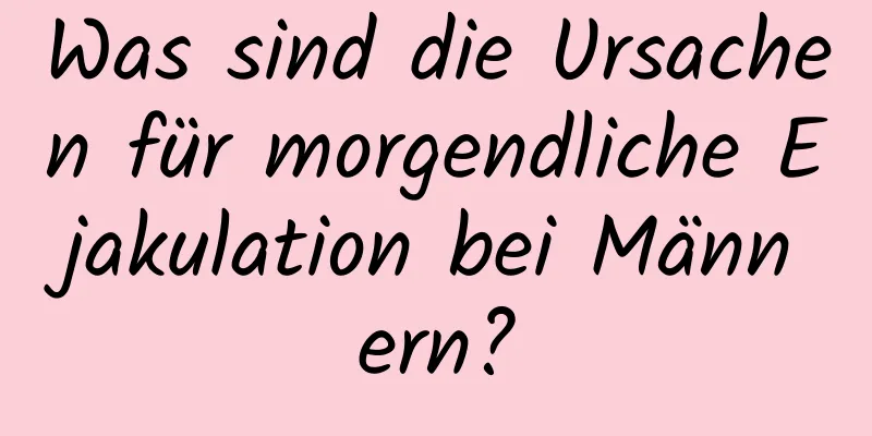 Was sind die Ursachen für morgendliche Ejakulation bei Männern?