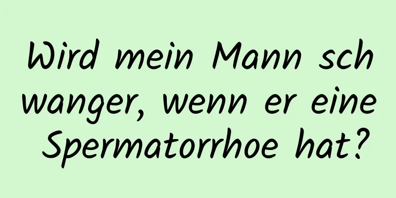 Wird mein Mann schwanger, wenn er eine Spermatorrhoe hat?