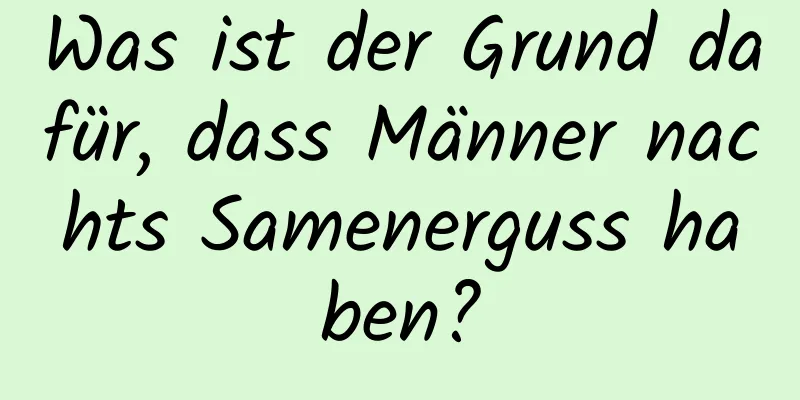 Was ist der Grund dafür, dass Männer nachts Samenerguss haben?