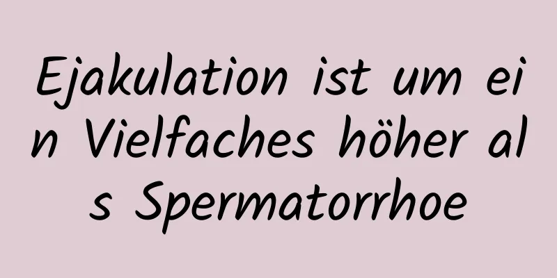 Ejakulation ist um ein Vielfaches höher als Spermatorrhoe