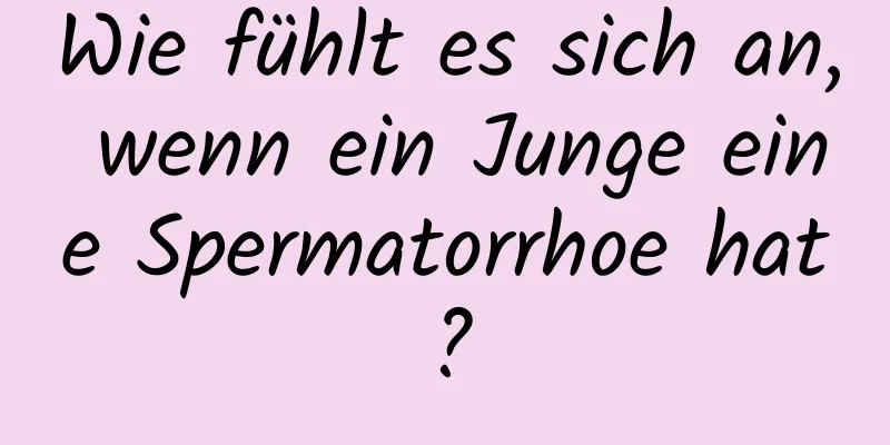 Wie fühlt es sich an, wenn ein Junge eine Spermatorrhoe hat?