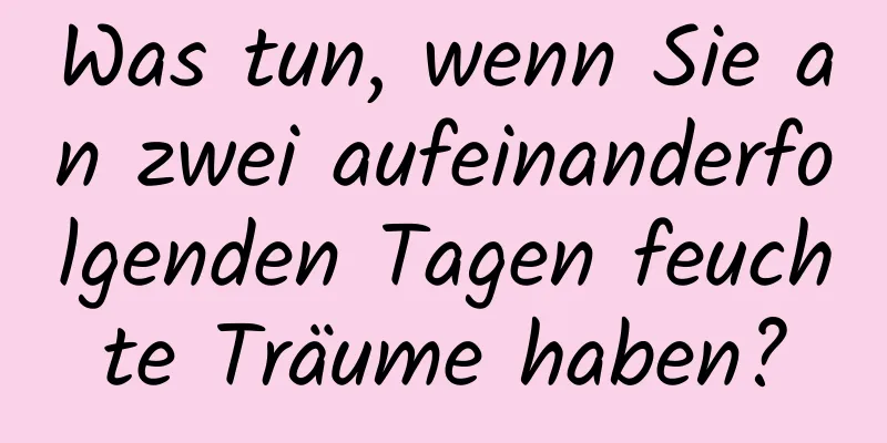 Was tun, wenn Sie an zwei aufeinanderfolgenden Tagen feuchte Träume haben?