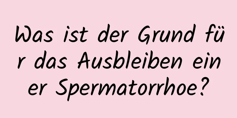 Was ist der Grund für das Ausbleiben einer Spermatorrhoe?