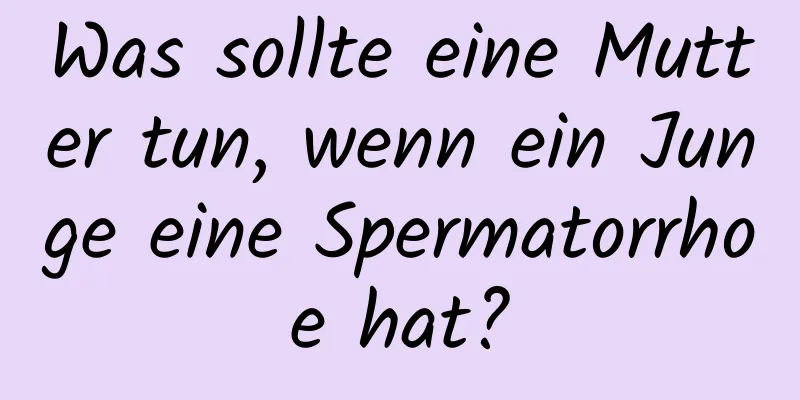 Was sollte eine Mutter tun, wenn ein Junge eine Spermatorrhoe hat?