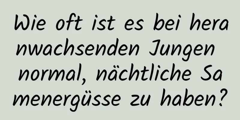 Wie oft ist es bei heranwachsenden Jungen normal, nächtliche Samenergüsse zu haben?