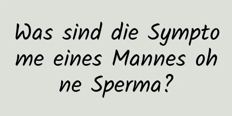 Was sind die Symptome eines Mannes ohne Sperma?