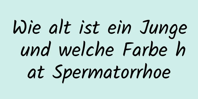 Wie alt ist ein Junge und welche Farbe hat Spermatorrhoe