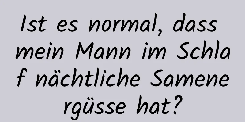 Ist es normal, dass mein Mann im Schlaf nächtliche Samenergüsse hat?