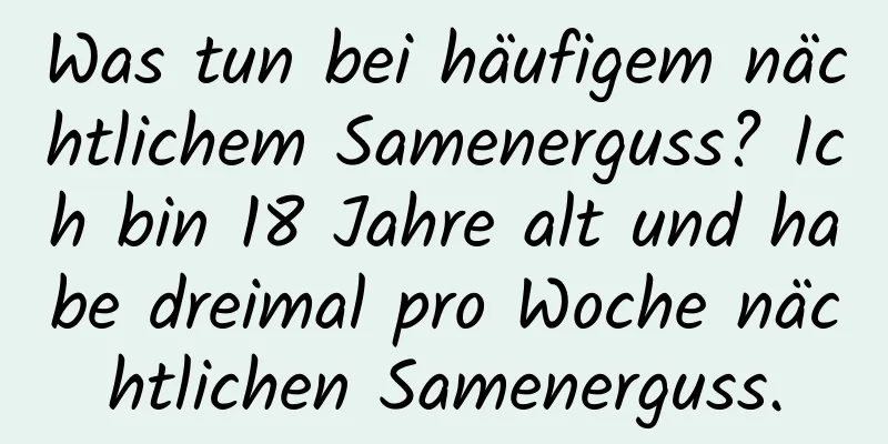 Was tun bei häufigem nächtlichem Samenerguss? Ich bin 18 Jahre alt und habe dreimal pro Woche nächtlichen Samenerguss.