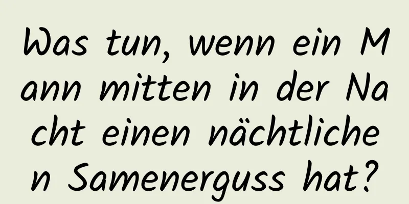 Was tun, wenn ein Mann mitten in der Nacht einen nächtlichen Samenerguss hat?